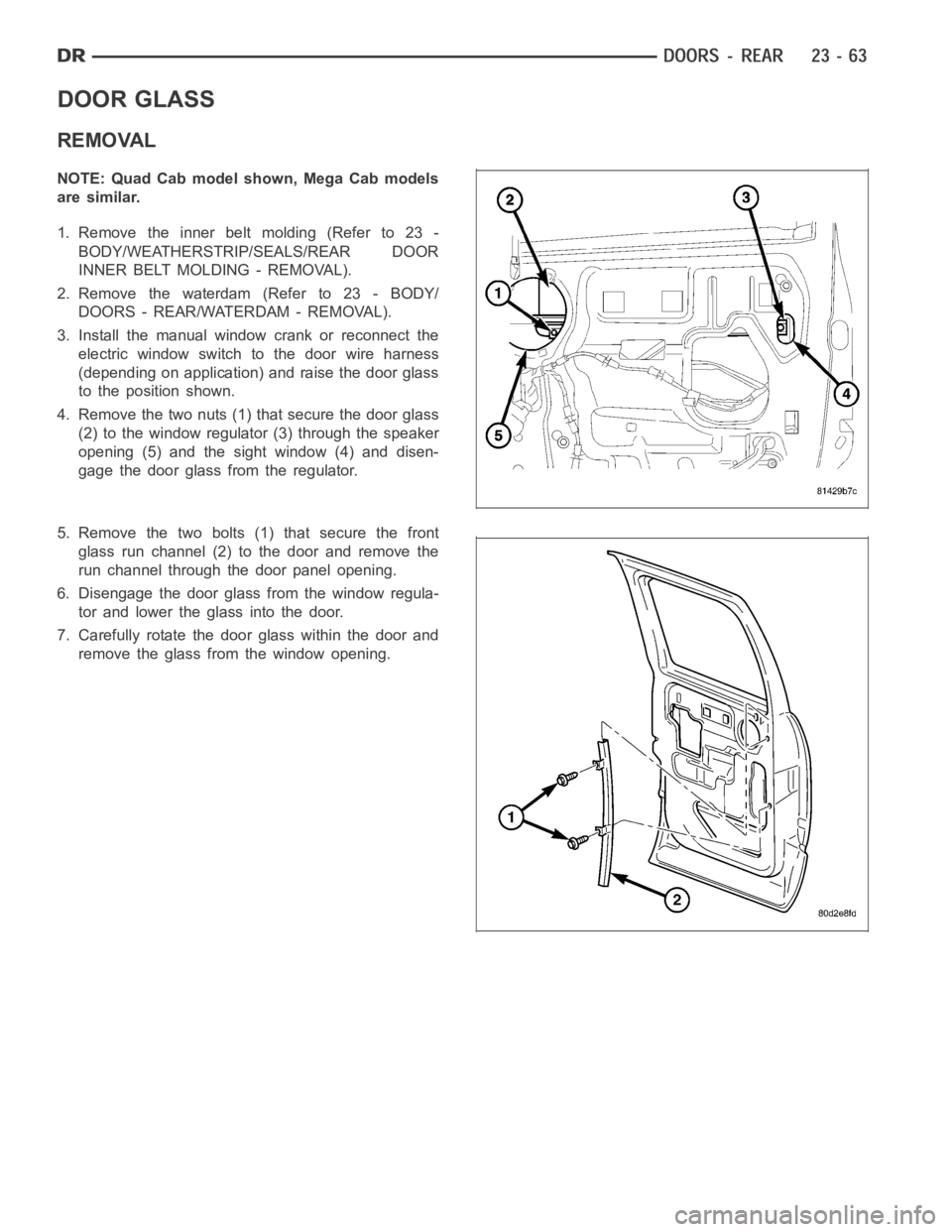 DODGE RAM SRT-10 2006 Service Repair Manual DOOR GLASS
REMOVAL
NOTE: Quad Cab model shown, Mega Cab models
are similar.
1. Remove the inner belt molding (Refer to 23 -
BODY/WEATHERSTRIP/SEALS/REAR DOOR
INNER BELT MOLDING - REMOVAL).
2. Remove t DODGE RAM SRT-10 2006 Service Repair Manual DOOR GLASS
REMOVAL
NOTE: Quad Cab model shown, Mega Cab models
are similar.
1. Remove the inner belt molding (Refer to 23 -
BODY/WEATHERSTRIP/SEALS/REAR DOOR
INNER BELT MOLDING - REMOVAL).
2. Remove t