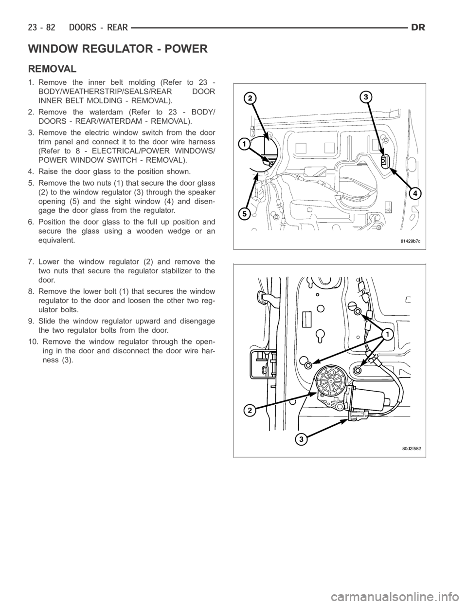 DODGE RAM SRT-10 2006 Service Repair Manual WINDOW REGULATOR - POWER
REMOVAL
1. Remove the inner belt molding (Refer to 23 -
BODY/WEATHERSTRIP/SEALS/REAR DOOR
INNER BELT MOLDING - REMOVAL).
2. Remove the waterdam (Refer to 23 - BODY/
DOORS - RE DODGE RAM SRT-10 2006 Service Repair Manual WINDOW REGULATOR - POWER
REMOVAL
1. Remove the inner belt molding (Refer to 23 -
BODY/WEATHERSTRIP/SEALS/REAR DOOR
INNER BELT MOLDING - REMOVAL).
2. Remove the waterdam (Refer to 23 - BODY/
DOORS - RE