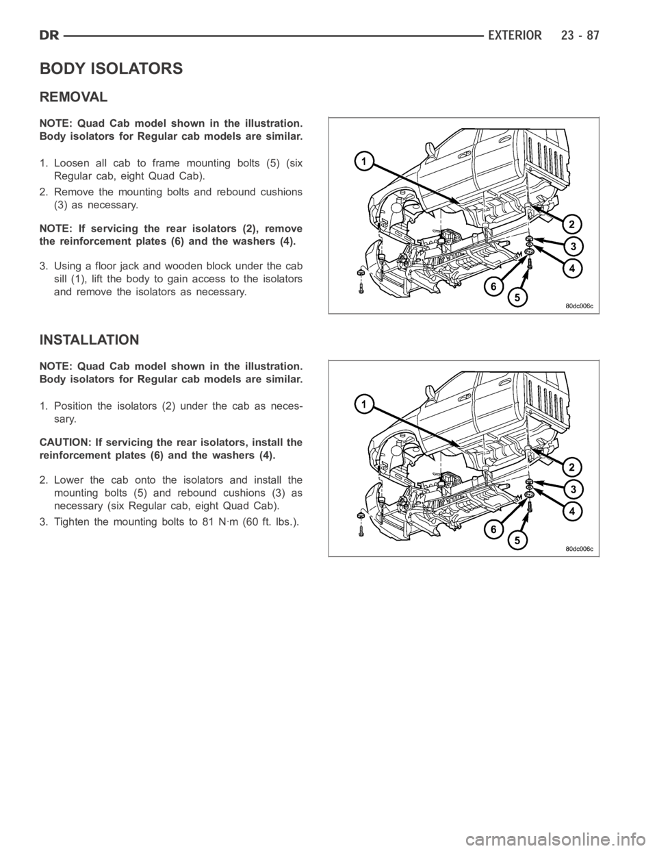 DODGE RAM SRT-10 2006 Service Repair Manual BODY ISOLATORS
REMOVAL
NOTE: Quad Cab model shown in the illustration.
Body isolators for Regular cab models are similar.
1. Loosen all cab to frame mounting bolts (5) (six
Regular cab, eight Quad Cab DODGE RAM SRT-10 2006 Service Repair Manual BODY ISOLATORS
REMOVAL
NOTE: Quad Cab model shown in the illustration.
Body isolators for Regular cab models are similar.
1. Loosen all cab to frame mounting bolts (5) (six
Regular cab, eight Quad Cab