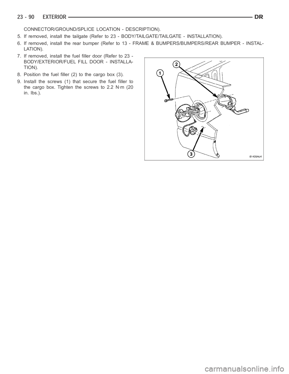 DODGE RAM SRT-10 2006 Service Repair Manual CONNECTOR/GROUND/SPLICE LOCATION - DESCRIPTION).
5. If removed, install the tailgate (Refer to 23 - BODY/TAILGATE/TAILGATE- INSTALLATION).
6. If removed, install the rear bumper (Refer to 13 - FRAME & DODGE RAM SRT-10 2006 Service Repair Manual CONNECTOR/GROUND/SPLICE LOCATION - DESCRIPTION).
5. If removed, install the tailgate (Refer to 23 - BODY/TAILGATE/TAILGATE- INSTALLATION).
6. If removed, install the rear bumper (Refer to 13 - FRAME &