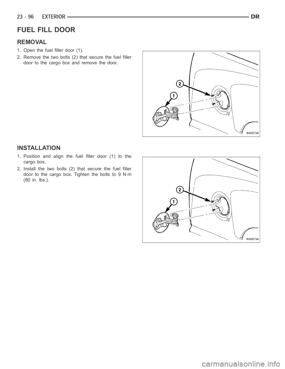 DODGE RAM SRT-10 2006 Service Repair Manual FUEL FILL DOOR
REMOVAL
1. Open the fuel filler door (1).
2. Remove the two bolts (2) that secure the fuel filler
door to the cargo box and remove the door.
INSTALLATION
1. Position and align the fuel DODGE RAM SRT-10 2006 Service Repair Manual FUEL FILL DOOR
REMOVAL
1. Open the fuel filler door (1).
2. Remove the two bolts (2) that secure the fuel filler
door to the cargo box and remove the door.
INSTALLATION
1. Position and align the fuel