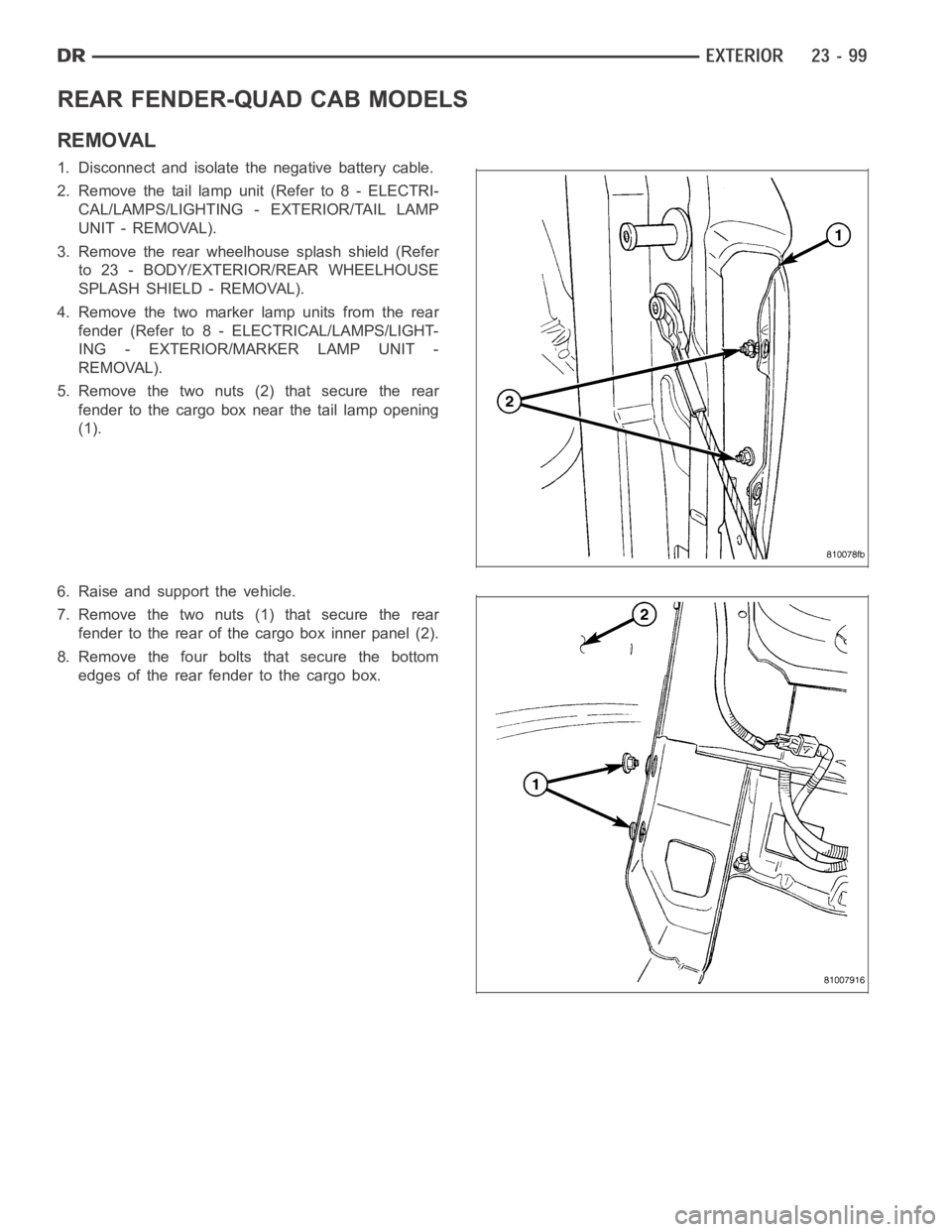DODGE RAM SRT-10 2006 Service Repair Manual REAR FENDER-QUAD CAB MODELS
REMOVAL
1. Disconnect and isolate the negative battery cable.
2. Remove the tail lamp unit (Refer to 8 - ELECTRI-
CAL/LAMPS/LIGHTING - EXTERIOR/TAIL LAMP
UNIT - REMOVAL).
3 DODGE RAM SRT-10 2006 Service Repair Manual REAR FENDER-QUAD CAB MODELS
REMOVAL
1. Disconnect and isolate the negative battery cable.
2. Remove the tail lamp unit (Refer to 8 - ELECTRI-
CAL/LAMPS/LIGHTING - EXTERIOR/TAIL LAMP
UNIT - REMOVAL).
3