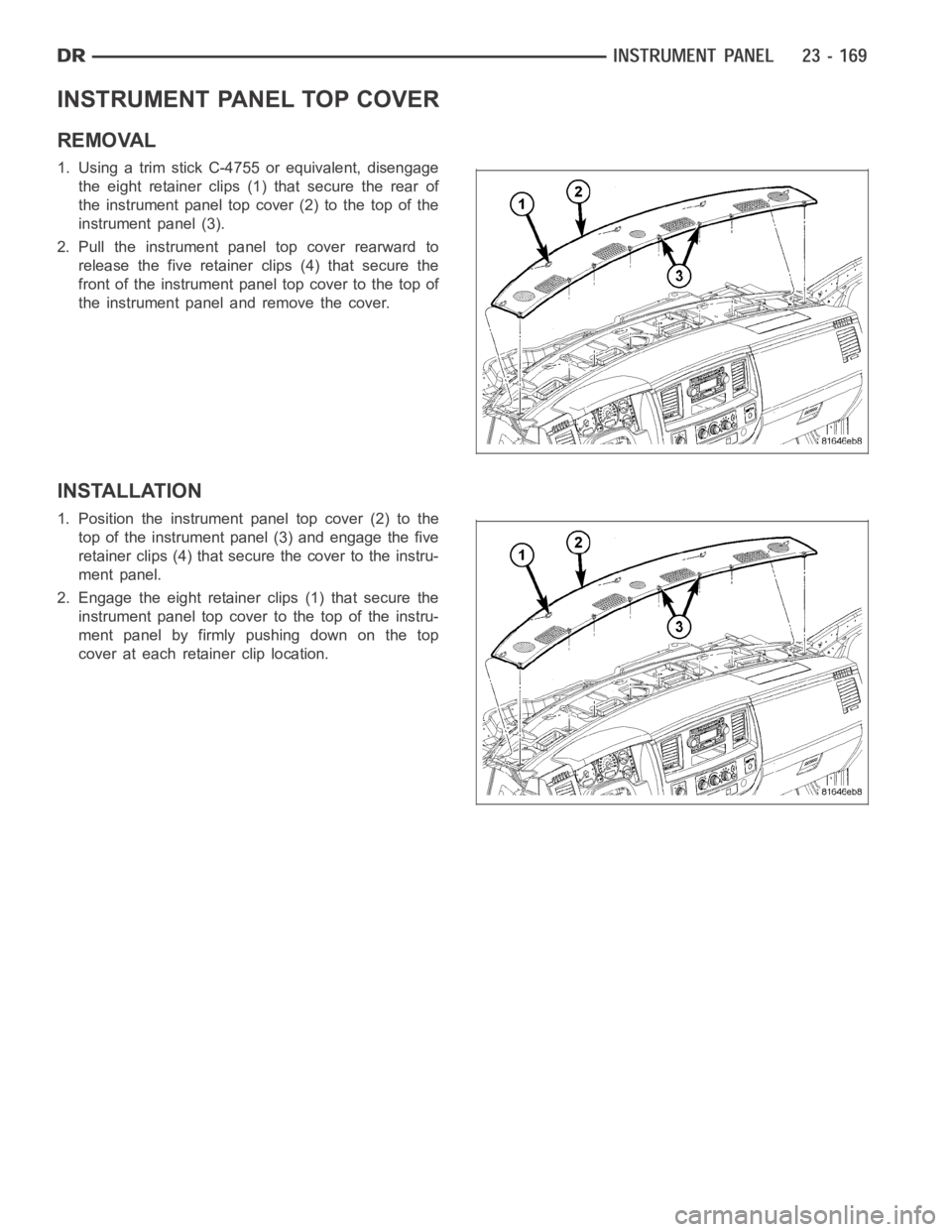 DODGE RAM SRT-10 2006 Service Repair Manual INSTRUMENT PANEL TOP COVER
REMOVAL
1. Using a trim stick C-4755 or equivalent, disengage
the eight retainer clips (1) that secure the rear of
the instrument panel top cover (2) to the top of the
instr DODGE RAM SRT-10 2006 Service Repair Manual INSTRUMENT PANEL TOP COVER
REMOVAL
1. Using a trim stick C-4755 or equivalent, disengage
the eight retainer clips (1) that secure the rear of
the instrument panel top cover (2) to the top of the
instr