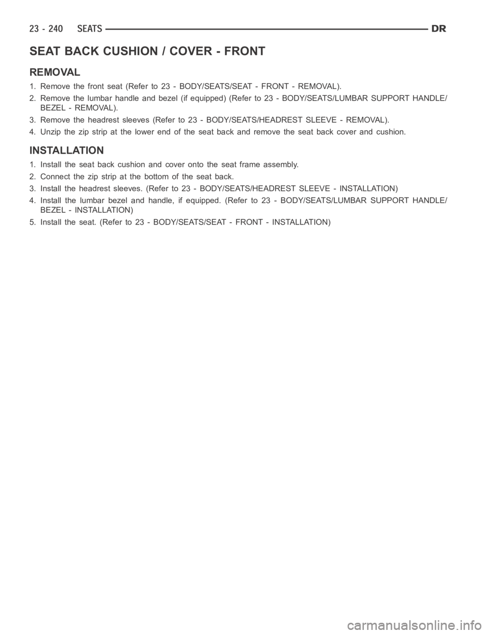 DODGE RAM SRT-10 2006 Service Repair Manual SEAT BACK CUSHION / COVER - FRONT
REMOVAL
1. Remove the front seat (Refer to 23 - BODY/SEATS/SEAT - FRONT - REMOVAL).
2. Remove the lumbar handle and bezel (if equipped) (Refer to 23 - BODY/SEATS/LUMB DODGE RAM SRT-10 2006 Service Repair Manual SEAT BACK CUSHION / COVER - FRONT
REMOVAL
1. Remove the front seat (Refer to 23 - BODY/SEATS/SEAT - FRONT - REMOVAL).
2. Remove the lumbar handle and bezel (if equipped) (Refer to 23 - BODY/SEATS/LUMB