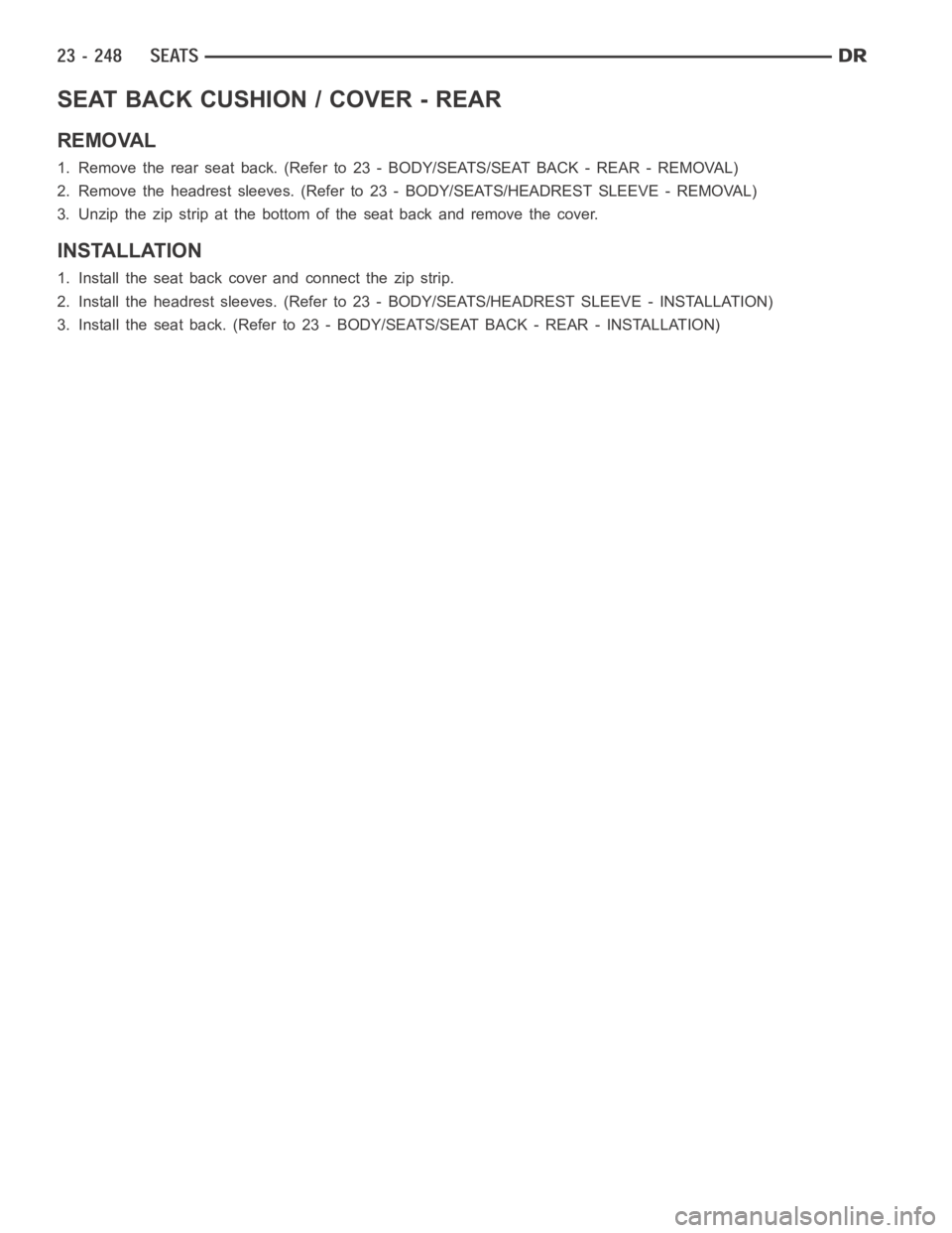 DODGE RAM SRT-10 2006 Service Repair Manual SEAT BACK CUSHION / COVER - REAR
REMOVAL
1. Remove the rear seat back. (Refer to23 - BODY/SEATS/SEAT BACK - REAR - REMOVAL)
2. Remove the headrest sleeves. (Refer to 23 - BODY/SEATS/HEADREST SLEEVE- R DODGE RAM SRT-10 2006 Service Repair Manual SEAT BACK CUSHION / COVER - REAR
REMOVAL
1. Remove the rear seat back. (Refer to23 - BODY/SEATS/SEAT BACK - REAR - REMOVAL)
2. Remove the headrest sleeves. (Refer to 23 - BODY/SEATS/HEADREST SLEEVE- R