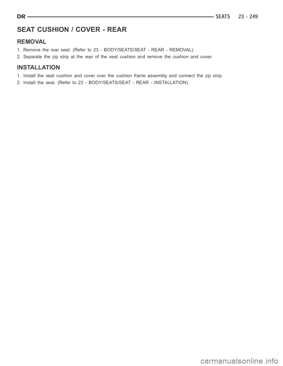 DODGE RAM SRT-10 2006  Service Repair Manual SEAT CUSHION / COVER - REAR
REMOVAL
1. Remove the rear seat. (Refer to 23- BODY/SEATS/SEAT - REAR - REMOVAL)
2. Separate the zip strip at the rear of the seat cushion and remove the cushion and cover.