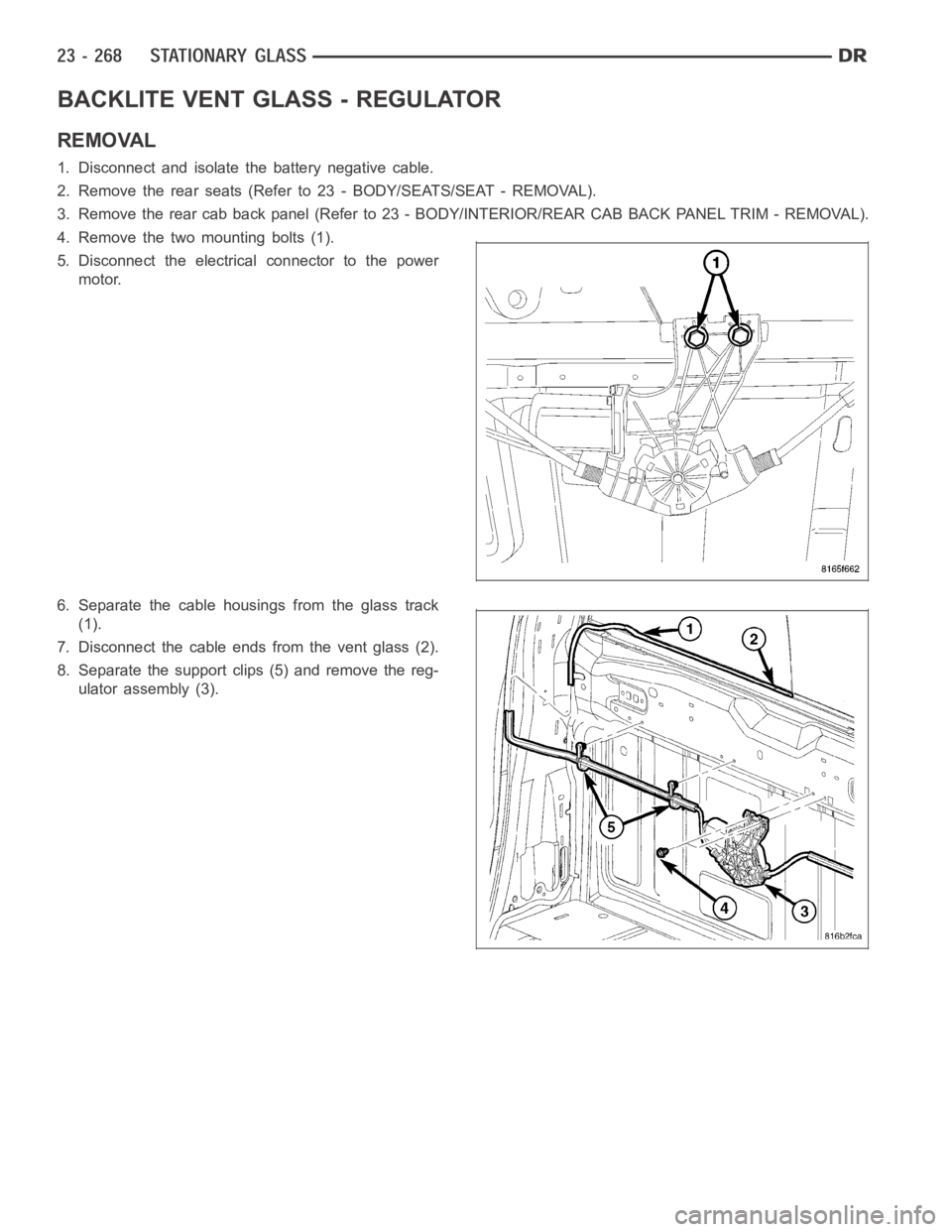 DODGE RAM SRT-10 2006  Service Repair Manual BACKLITE VENT GLASS - REGULATOR
REMOVAL
1. Disconnect and isolate the battery negative cable.
2. Remove the rear seats (Refer to 23 - BODY/SEATS/SEAT - REMOVAL).
3. Remove the rear cab back panel (Ref