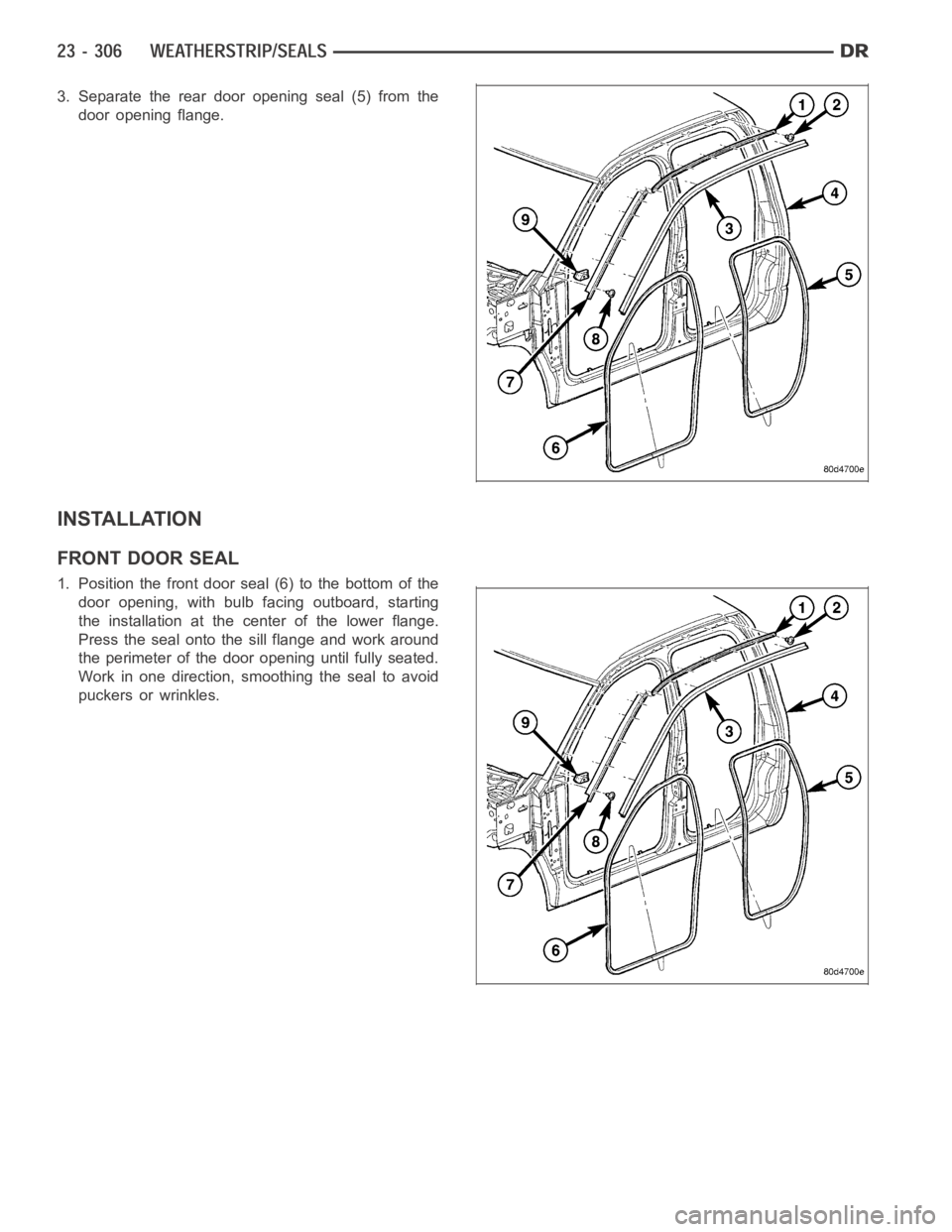 DODGE RAM SRT-10 2006 Service Repair Manual 3. Separate the rear door opening seal (5) from the
door opening flange.
INSTALLATION
FRONT DOOR SEAL
1. Position the front door seal (6) to the bottom of the
door opening, with bulb facing outboard, DODGE RAM SRT-10 2006 Service Repair Manual 3. Separate the rear door opening seal (5) from the
door opening flange.
INSTALLATION
FRONT DOOR SEAL
1. Position the front door seal (6) to the bottom of the
door opening, with bulb facing outboard,