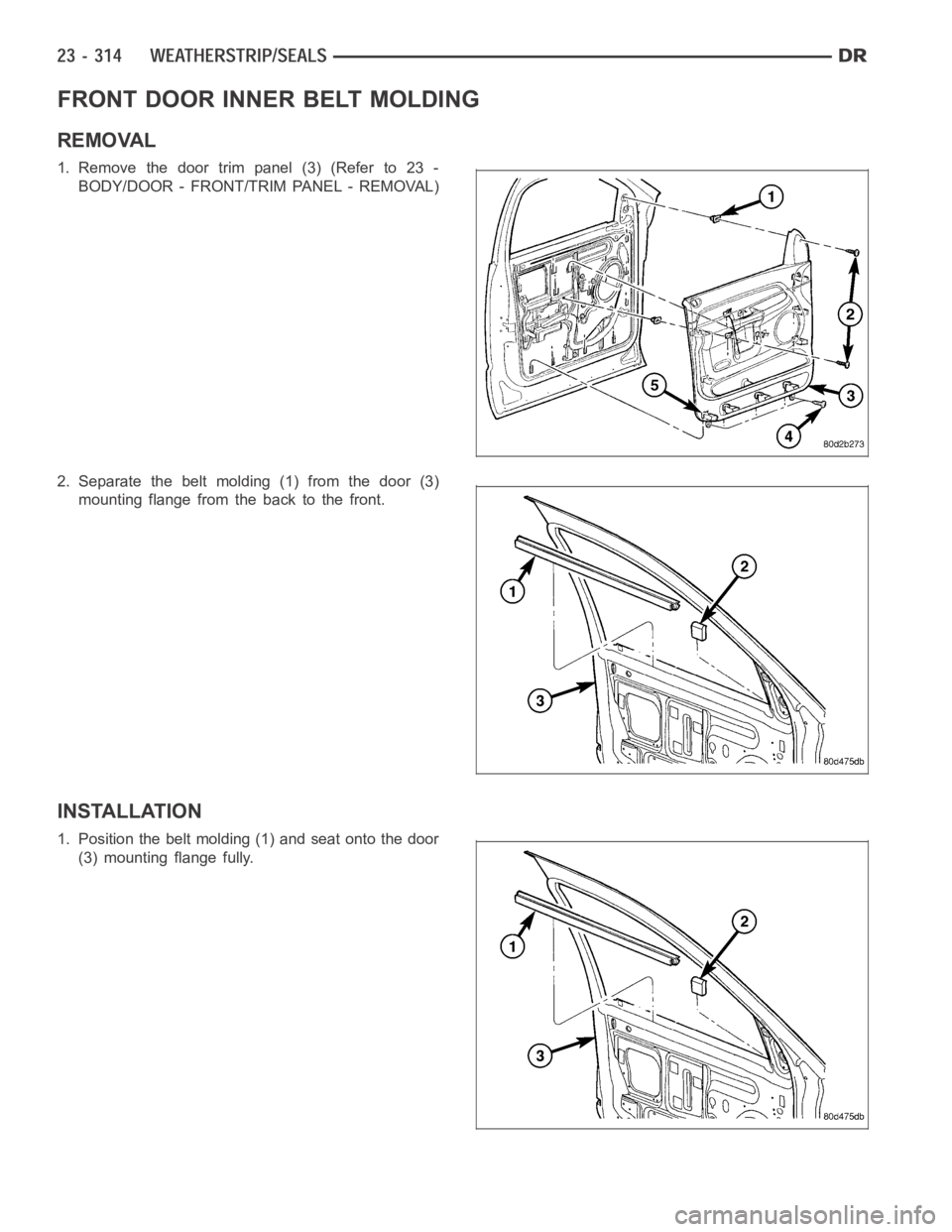 DODGE RAM SRT-10 2006 Service Repair Manual FRONT DOOR INNER BELT MOLDING
REMOVAL
1. Remove the door trim panel (3) (Refer to 23 -
BODY/DOOR - FRONT/TRIM PANEL - REMOVAL)
2. Separate the belt molding (1) from the door (3)
mounting flange from t DODGE RAM SRT-10 2006 Service Repair Manual FRONT DOOR INNER BELT MOLDING
REMOVAL
1. Remove the door trim panel (3) (Refer to 23 -
BODY/DOOR - FRONT/TRIM PANEL - REMOVAL)
2. Separate the belt molding (1) from the door (3)
mounting flange from t