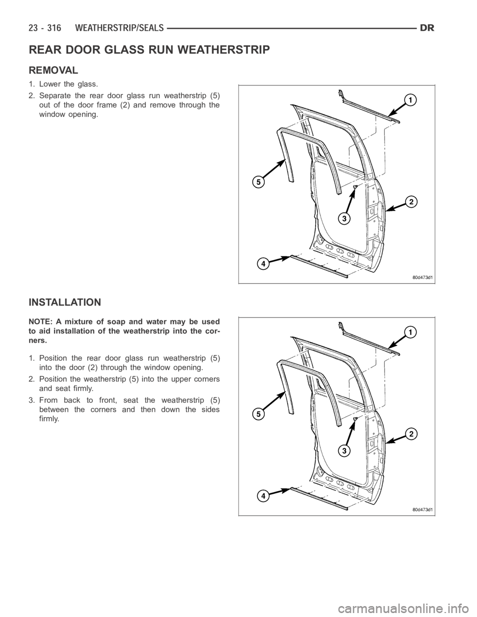 DODGE RAM SRT-10 2006 Service Repair Manual REAR DOOR GLASS RUN WEATHERSTRIP
REMOVAL
1. Lower the glass.
2. Separate the rear door glass run weatherstrip (5)
out of the door frame (2) and remove through the
window opening.
INSTALLATION
NOTE: A DODGE RAM SRT-10 2006 Service Repair Manual REAR DOOR GLASS RUN WEATHERSTRIP
REMOVAL
1. Lower the glass.
2. Separate the rear door glass run weatherstrip (5)
out of the door frame (2) and remove through the
window opening.
INSTALLATION
NOTE: A