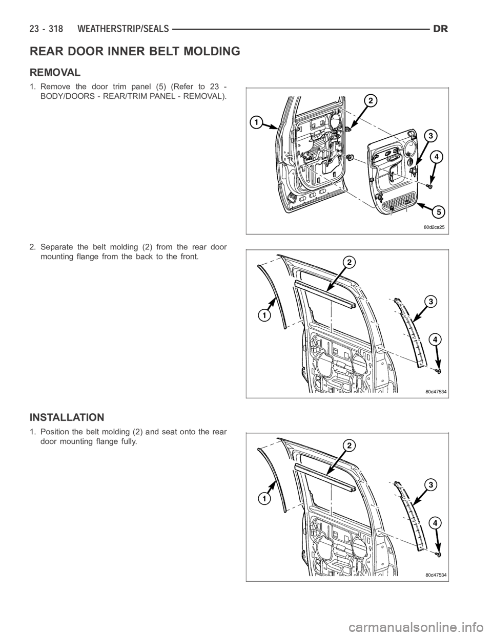 DODGE RAM SRT-10 2006 Service Repair Manual REAR DOOR INNER BELT MOLDING
REMOVAL
1. Remove the door trim panel (5) (Refer to 23 -
BODY/DOORS - REAR/TRIM PANEL - REMOVAL).
2. Separate the belt molding (2) from the rear door
mounting flange from DODGE RAM SRT-10 2006 Service Repair Manual REAR DOOR INNER BELT MOLDING
REMOVAL
1. Remove the door trim panel (5) (Refer to 23 -
BODY/DOORS - REAR/TRIM PANEL - REMOVAL).
2. Separate the belt molding (2) from the rear door
mounting flange from