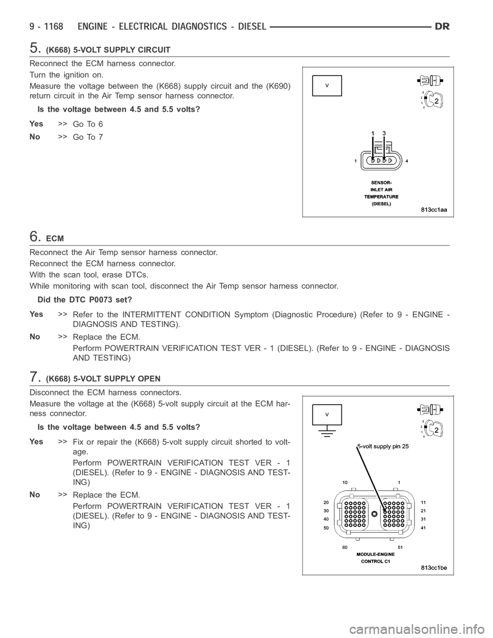 DODGE RAM SRT-10 2006 Service Repair Manual 5.(K668) 5-VOLT SUPPLY CIRCUIT
Reconnect the ECM harness connector.
Turn the ignition on.
Measure the voltage between the (K668) supply circuit and the (K690)
return circuit in the Air Temp sensor har DODGE RAM SRT-10 2006 Service Repair Manual 5.(K668) 5-VOLT SUPPLY CIRCUIT
Reconnect the ECM harness connector.
Turn the ignition on.
Measure the voltage between the (K668) supply circuit and the (K690)
return circuit in the Air Temp sensor har