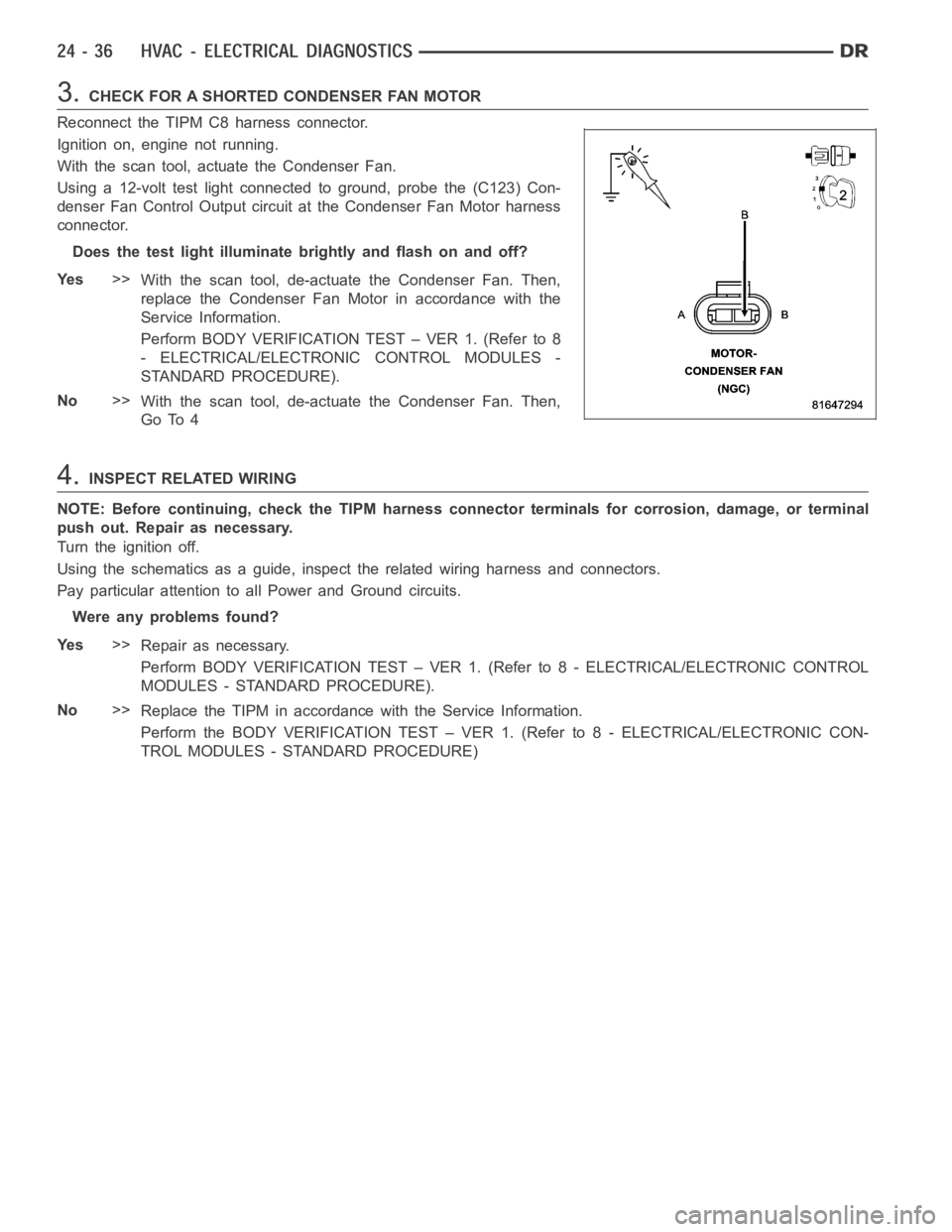 DODGE RAM SRT-10 2006  Service Repair Manual 3.CHECK FOR A SHORTED CONDENSER FAN MOTOR
Reconnect the TIPM C8 harness connector.
Ignition on, engine not running.
With the scan tool, actuate the Condenser Fan.
Using a 12-volt test light connected 