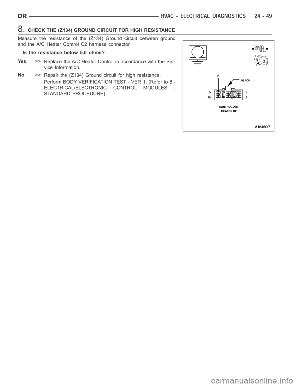 DODGE RAM SRT-10 2006 Service Repair Manual 8.CHECK THE (Z134) GROUND CIRCUIT FOR HIGH RESISTANCE
Measure the resistance of the (Z134) Ground circuit between ground
and the A/C Heater Control C2 harness connector.
Is the resistance below 5.0 oh DODGE RAM SRT-10 2006 Service Repair Manual 8.CHECK THE (Z134) GROUND CIRCUIT FOR HIGH RESISTANCE
Measure the resistance of the (Z134) Ground circuit between ground
and the A/C Heater Control C2 harness connector.
Is the resistance below 5.0 oh