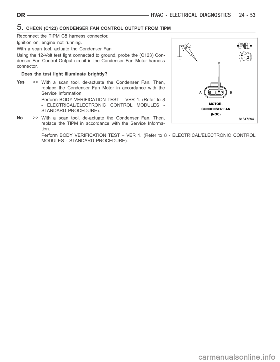 DODGE RAM SRT-10 2006  Service Repair Manual 5.CHECK (C123) CONDENSER FAN CONTROL OUTPUT FROM TIPM
Reconnect the TIPM C8 harness connector.
Ignition on, engine not running.
With a scan tool, actuate the Condenser Fan.
Using the 12-Volt test ligh