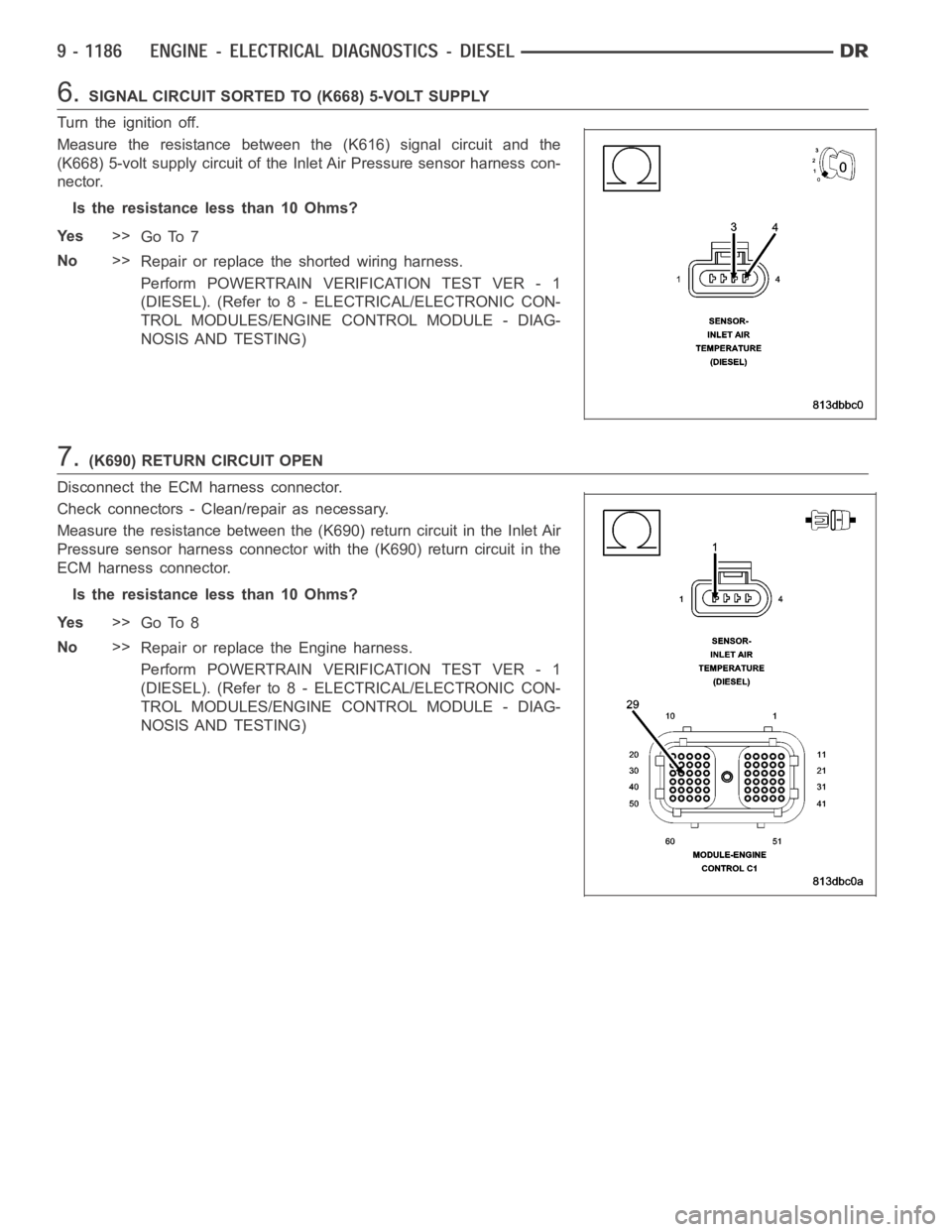 DODGE RAM SRT-10 2006 Service Repair Manual 6.SIGNAL CIRCUIT SORTED TO (K668) 5-VOLT SUPPLY
Turn the ignition off.
Measure the resistance between the (K616) signal circuit and the
(K668) 5-volt supply circuit of the Inlet Air Pressure sensor ha DODGE RAM SRT-10 2006 Service Repair Manual 6.SIGNAL CIRCUIT SORTED TO (K668) 5-VOLT SUPPLY
Turn the ignition off.
Measure the resistance between the (K616) signal circuit and the
(K668) 5-volt supply circuit of the Inlet Air Pressure sensor ha