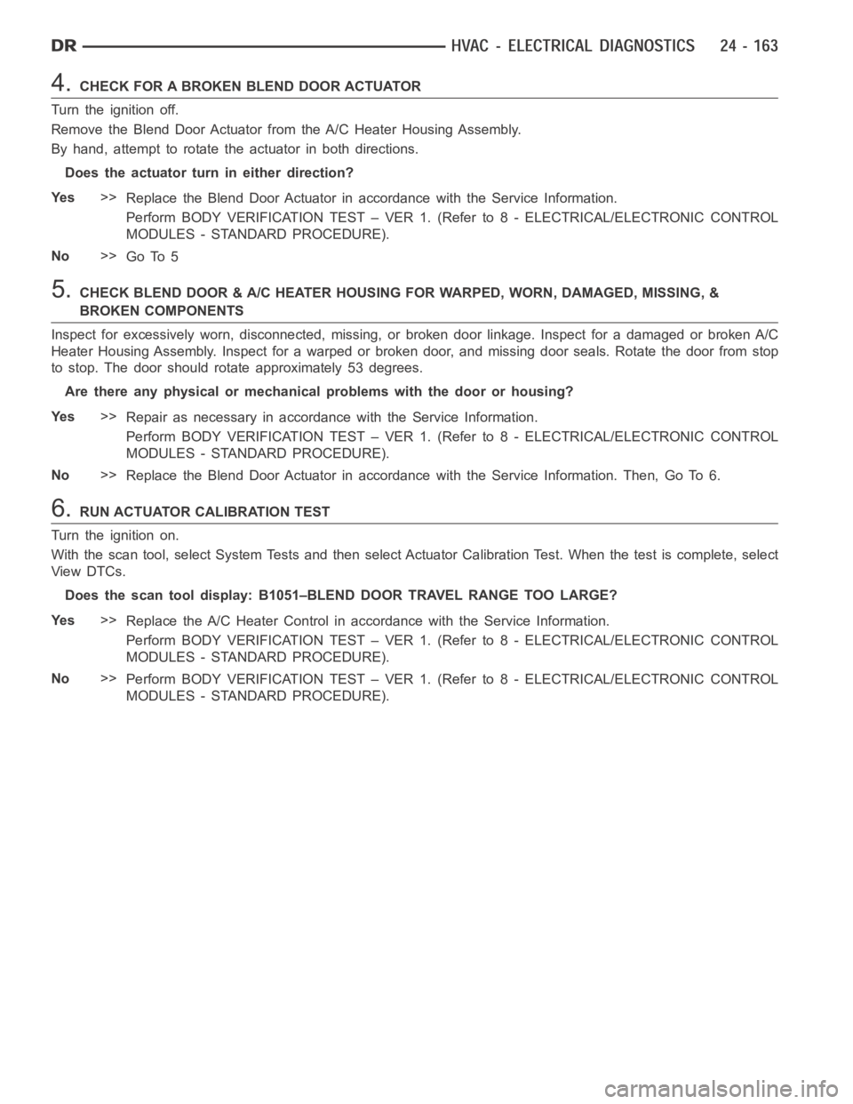 DODGE RAM SRT-10 2006 Service Repair Manual 4.CHECK FOR A BROKEN BLEND DOOR ACTUATOR
Turn the ignition off.
Remove the Blend Door Actuator from the A/C Heater Housing Assembly.
By hand, attempt to rotate the actuator in both directions.
Does th DODGE RAM SRT-10 2006 Service Repair Manual 4.CHECK FOR A BROKEN BLEND DOOR ACTUATOR
Turn the ignition off.
Remove the Blend Door Actuator from the A/C Heater Housing Assembly.
By hand, attempt to rotate the actuator in both directions.
Does th