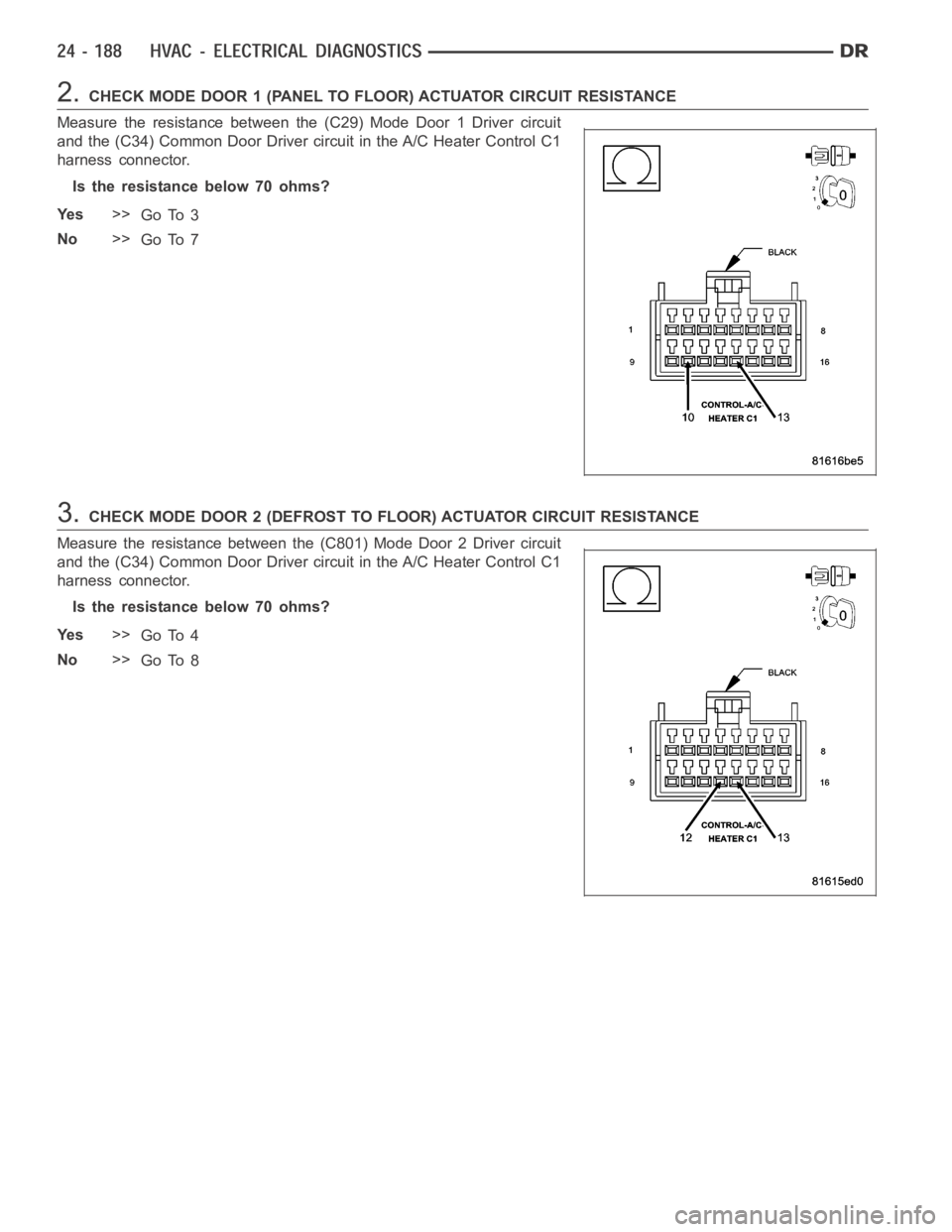 DODGE RAM SRT-10 2006 Service Repair Manual 2.CHECK MODE DOOR 1 (PANEL TO FLOOR) ACTUATOR CIRCUIT RESISTANCE
Measure the resistance between the (C29) Mode Door 1 Driver circuit
and the (C34) Common Door Driver circuit in the A/C Heater Control DODGE RAM SRT-10 2006 Service Repair Manual 2.CHECK MODE DOOR 1 (PANEL TO FLOOR) ACTUATOR CIRCUIT RESISTANCE
Measure the resistance between the (C29) Mode Door 1 Driver circuit
and the (C34) Common Door Driver circuit in the A/C Heater Control