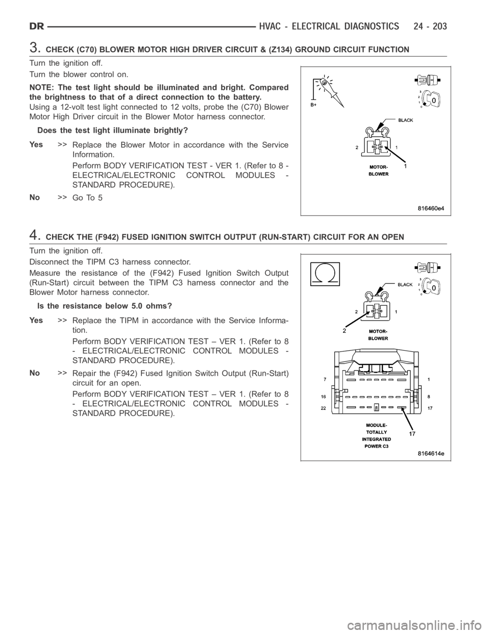 DODGE RAM SRT-10 2006  Service Repair Manual 3.CHECK (C70) BLOWER MOTOR HIGH DRIVER CIRCUIT & (Z134) GROUND CIRCUIT FUNCTION
Turn the ignition off.
Turn the blower control on.
NOTE: The test light should be illuminated and bright. Compared
the b