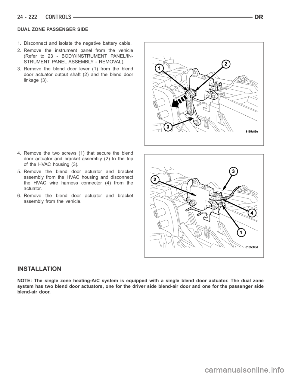 DODGE RAM SRT-10 2006  Service Repair Manual DUAL ZONE PASSENGER SIDE
1. Disconnect and isolate the negative battery cable.
2. Remove the instrument panel from the vehicle
(Refer to 23 - BODY/INSTRUMENT PANEL/IN-
STRUMENT PANEL ASSEMBLY - REMOVA