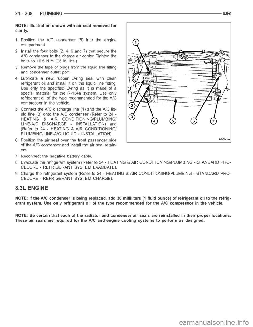 DODGE RAM SRT-10 2006 Service Repair Manual NOTE: Illustration shown with air seal removed for
clarity.
1. Position the A/C condenser (5) into the engine
compartment.
2. Install the four bolts (2, 4, 6 and 7) that secure the
A/C condenser to th DODGE RAM SRT-10 2006 Service Repair Manual NOTE: Illustration shown with air seal removed for
clarity.
1. Position the A/C condenser (5) into the engine
compartment.
2. Install the four bolts (2, 4, 6 and 7) that secure the
A/C condenser to th