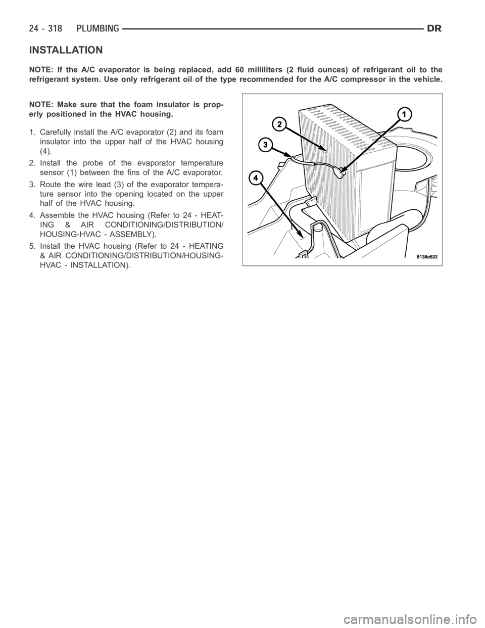DODGE RAM SRT-10 2006 Service Repair Manual INSTALLATION
NOTE: If the A/C evaporator is being replaced, add 60 milliliters (2 fluid ounces) of refrigerant oil to the
refrigerant system. Use only refrigerant oil of the type recommended for the A DODGE RAM SRT-10 2006 Service Repair Manual INSTALLATION
NOTE: If the A/C evaporator is being replaced, add 60 milliliters (2 fluid ounces) of refrigerant oil to the
refrigerant system. Use only refrigerant oil of the type recommended for the A