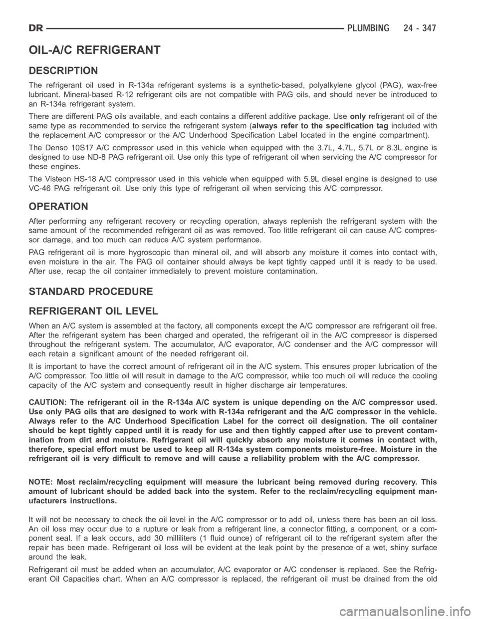 DODGE RAM SRT-10 2006 Service Repair Manual OIL-A/C REFRIGERANT
DESCRIPTION
The refrigerant oil used in R-134a refrigerant systems is a synthetic-based, polyalkylene glycol (PAG), wax-free
lubricant. Mineral-based R-12 refrigerant oils are not DODGE RAM SRT-10 2006 Service Repair Manual OIL-A/C REFRIGERANT
DESCRIPTION
The refrigerant oil used in R-134a refrigerant systems is a synthetic-based, polyalkylene glycol (PAG), wax-free
lubricant. Mineral-based R-12 refrigerant oils are not