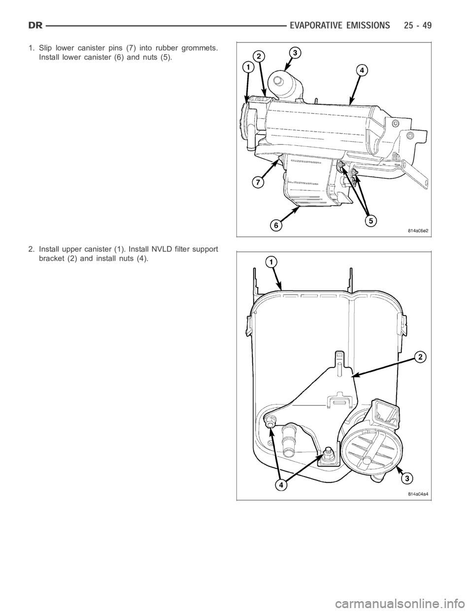 DODGE RAM SRT-10 2006  Service Repair Manual 1. Slip lower canister pins (7) into rubber grommets.
Install lower canister (6) and nuts (5).
2. Install upper canister (1). Install NVLD filter support
bracket (2) and install nuts (4). 