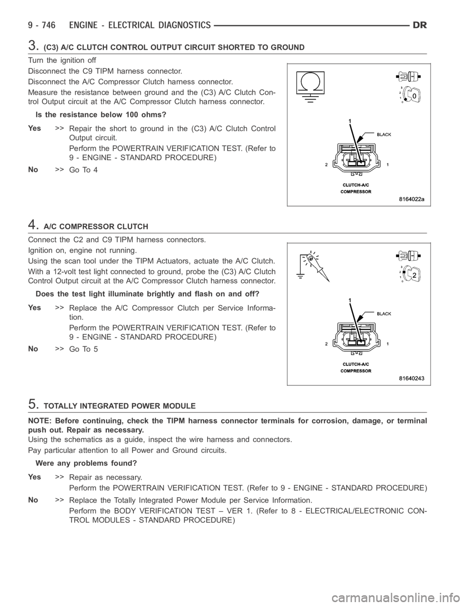 DODGE RAM SRT-10 2006  Service User Guide 3.(C3) A/C CLUTCH CONTROL OUTPUT CIRCUIT SHORTED TO GROUND
Turn the ignition off
Disconnect the C9 TIPM harness connector.
Disconnect the A/C Compressor Clutch harness connector.
Measure the resistanc