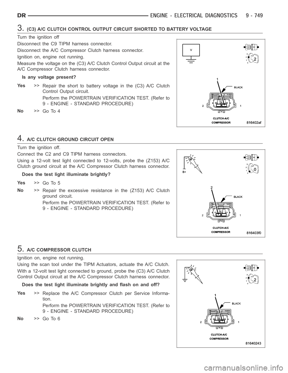 DODGE RAM SRT-10 2006 Service User Guide 3.(C3) A/C CLUTCH CONTROL OUTPUT CIRCUIT SHORTED TO BATTERY VOLTAGE
Turn the ignition off
Disconnect the C9 TIPM harness connector.
Disconnect the A/C Compressor Clutch harness connector.
Ignition on, DODGE RAM SRT-10 2006 Service User Guide 3.(C3) A/C CLUTCH CONTROL OUTPUT CIRCUIT SHORTED TO BATTERY VOLTAGE
Turn the ignition off
Disconnect the C9 TIPM harness connector.
Disconnect the A/C Compressor Clutch harness connector.
Ignition on,