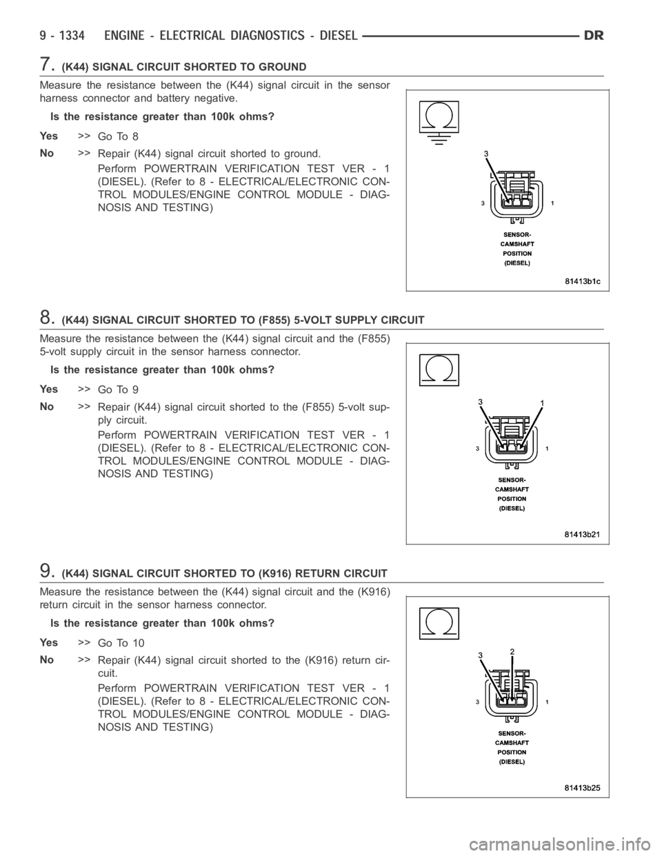 DODGE RAM SRT-10 2006  Service Repair Manual 7.(K44) SIGNAL CIRCUIT SHORTED TO GROUND
Measure the resistance between the (K44) signal circuit in the sensor
harness connector and battery negative.
Is the resistance greater than 100k ohms?
Ye s>>
