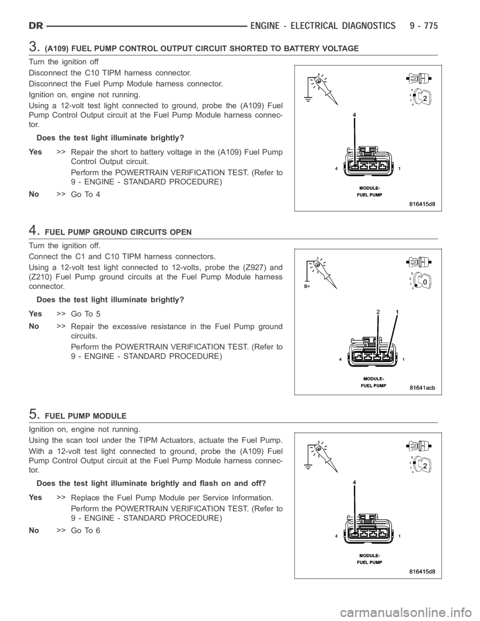 DODGE RAM SRT-10 2006 Service Repair Manual 3.(A109) FUEL PUMP CONTROL OUTPUT CIRCUIT SHORTED TO BATTERY VOLTAGE
Turn the ignition off
Disconnect the C10 TIPM harness connector.
Disconnect the Fuel Pump Module harness connector.
Ignition on, en DODGE RAM SRT-10 2006 Service Repair Manual 3.(A109) FUEL PUMP CONTROL OUTPUT CIRCUIT SHORTED TO BATTERY VOLTAGE
Turn the ignition off
Disconnect the C10 TIPM harness connector.
Disconnect the Fuel Pump Module harness connector.
Ignition on, en