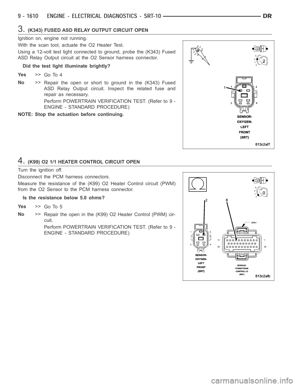 DODGE RAM SRT-10 2006 Service Repair Manual 3.(K343) FUSED ASD RELAY OUTPUT CIRCUIT OPEN
Ignition on, engine not running.
With the scan tool, actuate the O2 Heater Test.
Using a 12-volt test light connected to ground, probe the (K343) Fused
ASD DODGE RAM SRT-10 2006 Service Repair Manual 3.(K343) FUSED ASD RELAY OUTPUT CIRCUIT OPEN
Ignition on, engine not running.
With the scan tool, actuate the O2 Heater Test.
Using a 12-volt test light connected to ground, probe the (K343) Fused
ASD