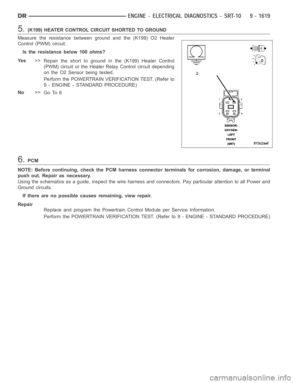 DODGE RAM SRT-10 2006  Service Repair Manual 5.(K199) HEATER CONTROL CIRCUIT SHORTED TO GROUND
Measure the resistance between ground and the (K199) O2 Heater
Control (PWM) circuit.
Istheresistancebelow100ohms?
Ye s>>
Repair the short to ground i