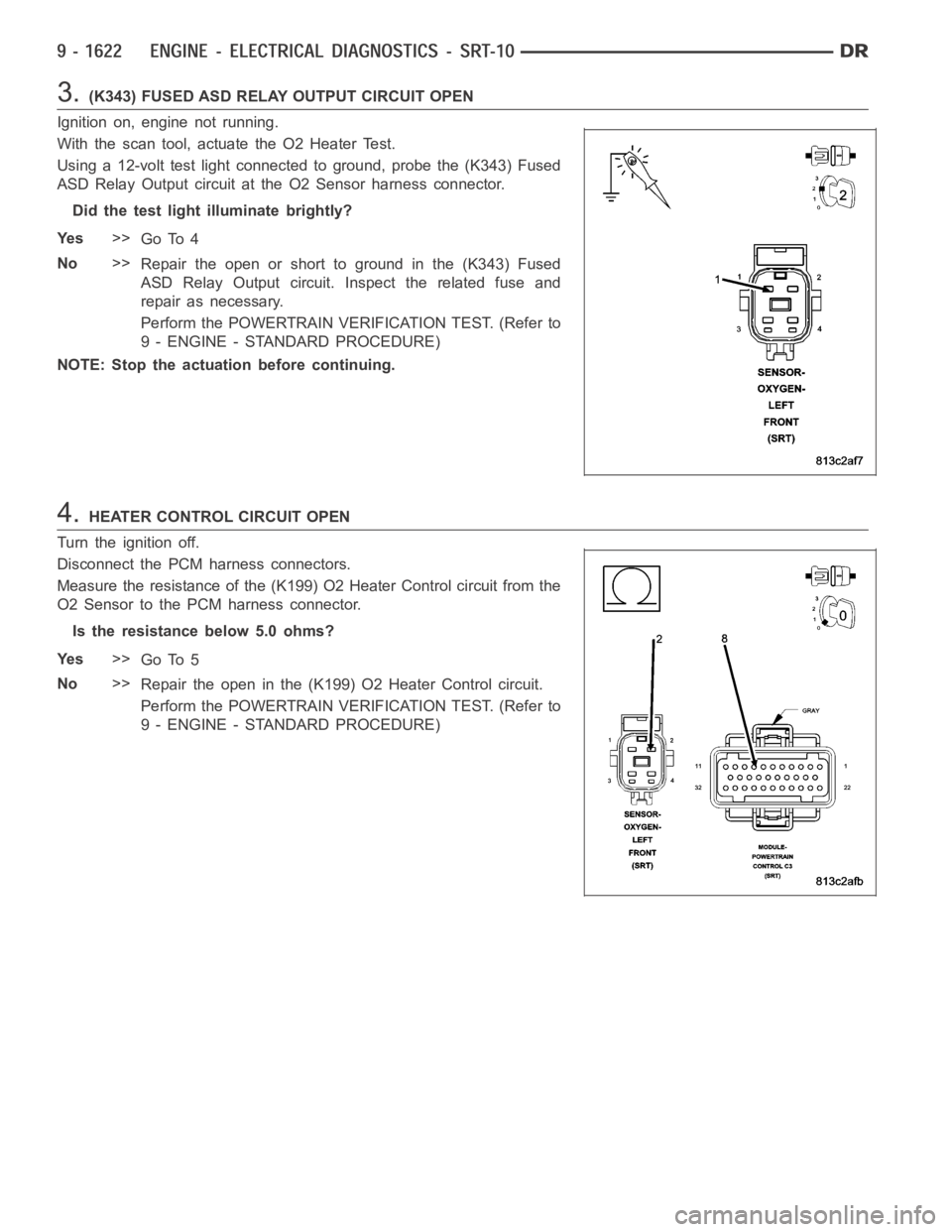 DODGE RAM SRT-10 2006 Service Repair Manual 3.(K343) FUSED ASD RELAY OUTPUT CIRCUIT OPEN
Ignition on, engine not running.
With the scan tool, actuate the O2 Heater Test.
Using a 12-volt test light connected to ground, probe the (K343) Fused
ASD DODGE RAM SRT-10 2006 Service Repair Manual 3.(K343) FUSED ASD RELAY OUTPUT CIRCUIT OPEN
Ignition on, engine not running.
With the scan tool, actuate the O2 Heater Test.
Using a 12-volt test light connected to ground, probe the (K343) Fused
ASD
