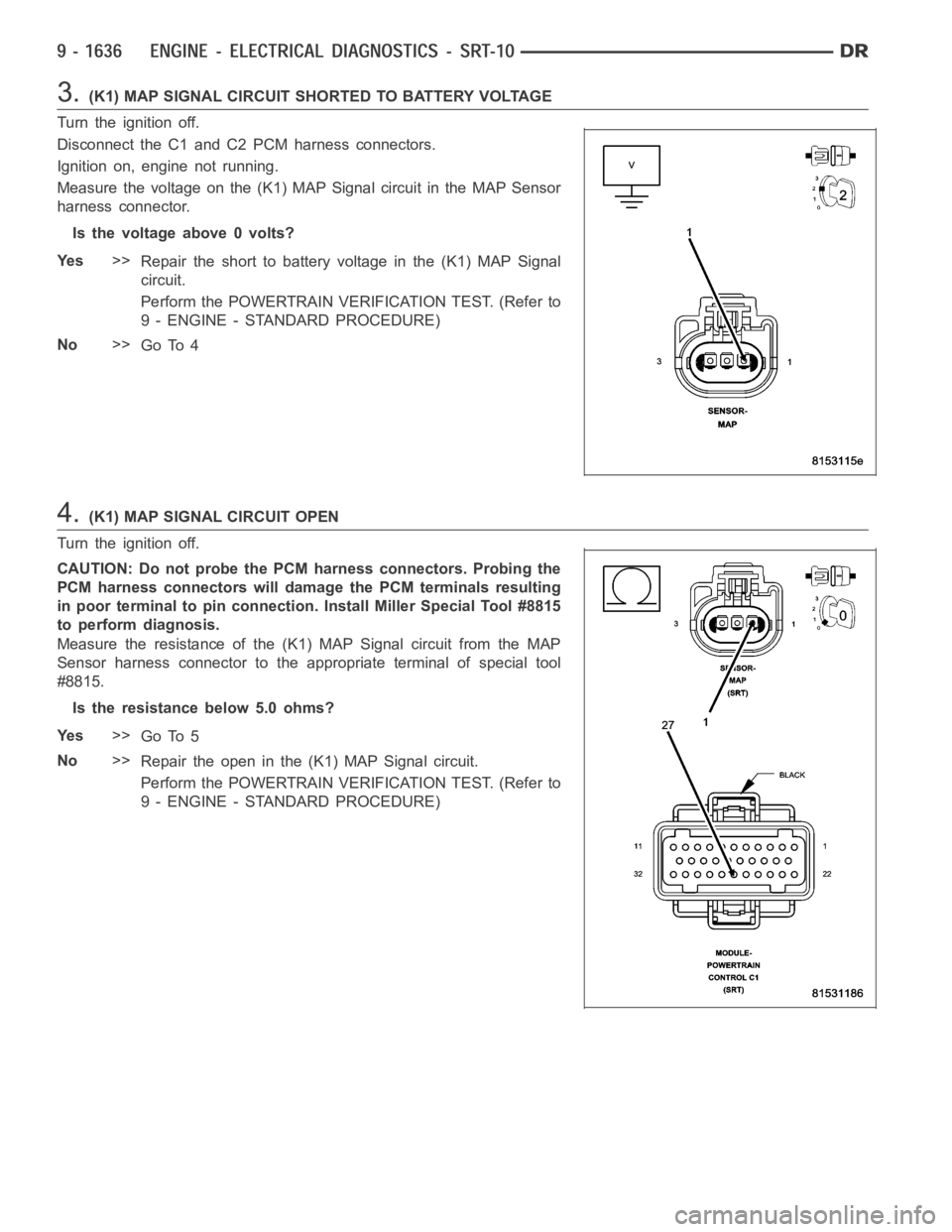 DODGE RAM SRT-10 2006 Service Repair Manual 3.(K1) MAP SIGNAL CIRCUIT SHORTED TO BATTERY VOLTAGE
Turn the ignition off.
Disconnect the C1 and C2 PCM harness connectors.
Ignition on, engine not running.
Measure the voltage on the (K1) MAP Signal DODGE RAM SRT-10 2006 Service Repair Manual 3.(K1) MAP SIGNAL CIRCUIT SHORTED TO BATTERY VOLTAGE
Turn the ignition off.
Disconnect the C1 and C2 PCM harness connectors.
Ignition on, engine not running.
Measure the voltage on the (K1) MAP Signal
