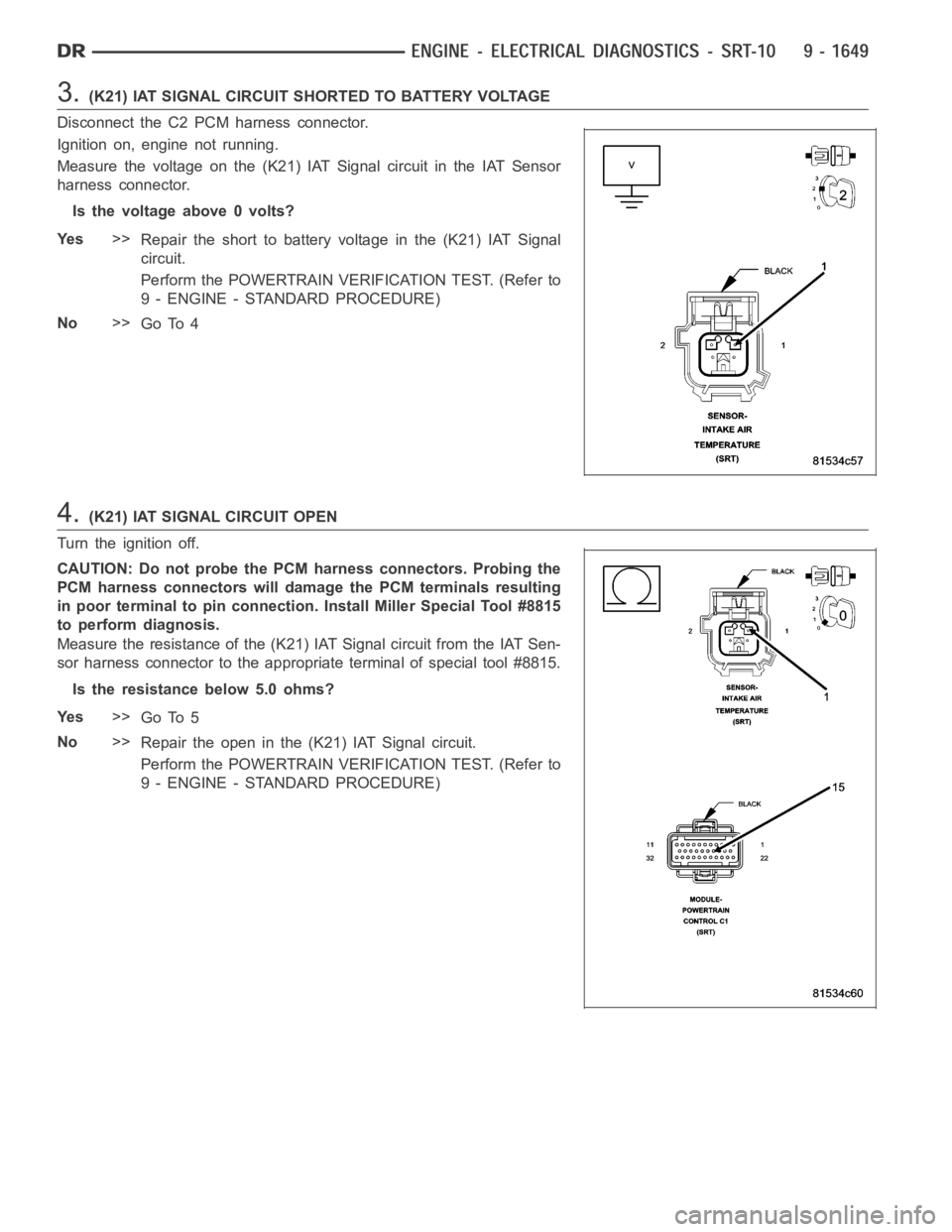 DODGE RAM SRT-10 2006 Service Repair Manual 3.(K21) IAT SIGNAL CIRCUIT SHORTED TO BATTERY VOLTAGE
Disconnect the C2 PCM harness connector.
Ignition on, engine not running.
Measure the voltage on the (K21) IAT Signal circuit in the IAT Sensor
ha DODGE RAM SRT-10 2006 Service Repair Manual 3.(K21) IAT SIGNAL CIRCUIT SHORTED TO BATTERY VOLTAGE
Disconnect the C2 PCM harness connector.
Ignition on, engine not running.
Measure the voltage on the (K21) IAT Signal circuit in the IAT Sensor
ha