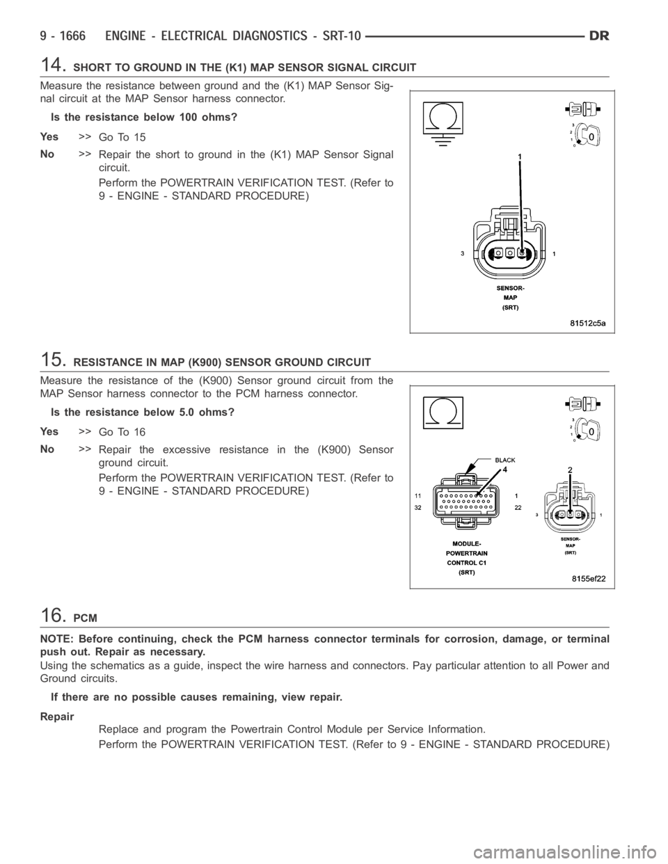 DODGE RAM SRT-10 2006 Service Repair Manual 14.SHORT TO GROUND IN THE (K1) MAP SENSOR SIGNAL CIRCUIT
Measure the resistance between ground and the (K1) MAP Sensor Sig-
nal circuit at the MAP Sensor harness connector.
Istheresistancebelow100ohms DODGE RAM SRT-10 2006 Service Repair Manual 14.SHORT TO GROUND IN THE (K1) MAP SENSOR SIGNAL CIRCUIT
Measure the resistance between ground and the (K1) MAP Sensor Sig-
nal circuit at the MAP Sensor harness connector.
Istheresistancebelow100ohms