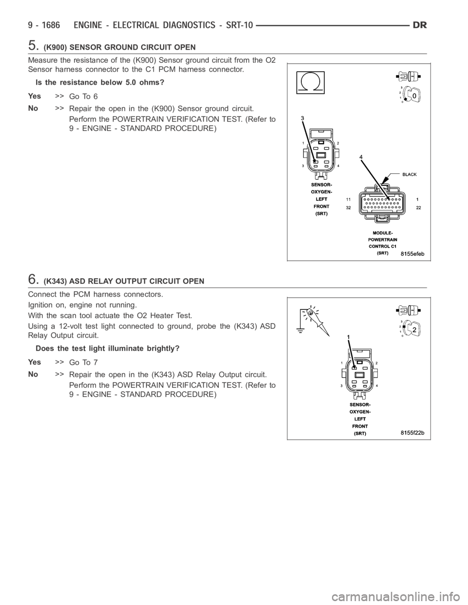 DODGE RAM SRT-10 2006 Service Repair Manual 5.(K900) SENSOR GROUND CIRCUIT OPEN
Measure the resistance of the (K900) Sensor ground circuit from the O2
Sensor harness connector to the C1 PCM harness connector.
Is the resistance below 5.0 ohms?
Y DODGE RAM SRT-10 2006 Service Repair Manual 5.(K900) SENSOR GROUND CIRCUIT OPEN
Measure the resistance of the (K900) Sensor ground circuit from the O2
Sensor harness connector to the C1 PCM harness connector.
Is the resistance below 5.0 ohms?
Y