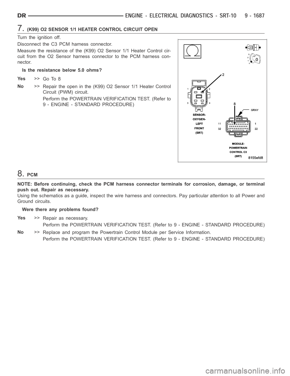 DODGE RAM SRT-10 2006 Service Repair Manual 7.(K99) O2 SENSOR 1/1 HEATER CONTROL CIRCUIT OPEN
Turn the ignition off.
Disconnect the C3 PCM harness connector.
Measure the resistance of the (K99) O2 Sensor 1/1 Heater Control cir-
cuit from the O2 DODGE RAM SRT-10 2006 Service Repair Manual 7.(K99) O2 SENSOR 1/1 HEATER CONTROL CIRCUIT OPEN
Turn the ignition off.
Disconnect the C3 PCM harness connector.
Measure the resistance of the (K99) O2 Sensor 1/1 Heater Control cir-
cuit from the O2