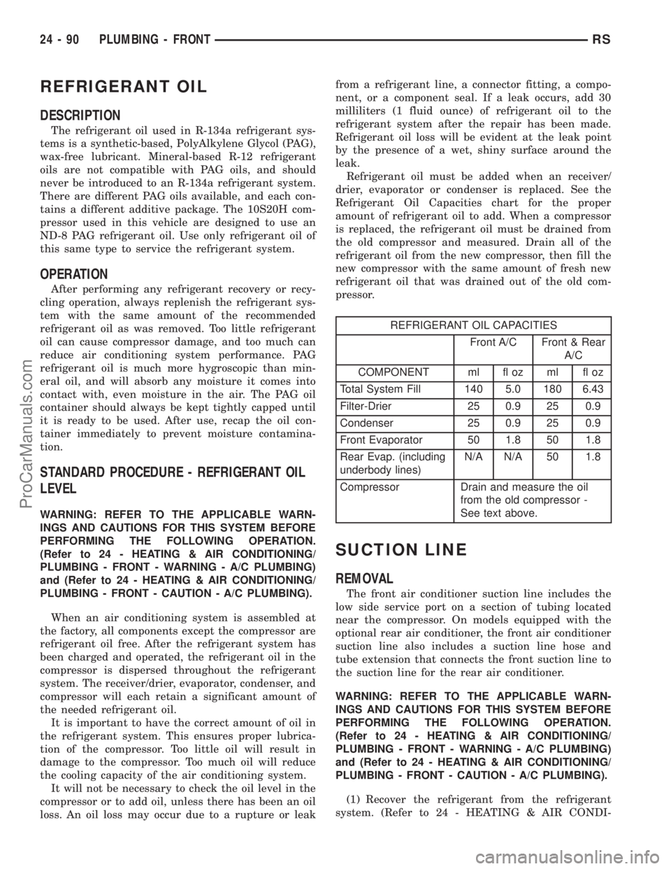 DODGE TOWN AND COUNTRY 2003 Service Manual REFRIGERANT OIL
DESCRIPTION
The refrigerant oil used in R-134a refrigerant sys-
tems is a synthetic-based, PolyAlkylene Glycol (PAG),
wax-free lubricant. Mineral-based R-12 refrigerant
oils are not co DODGE TOWN AND COUNTRY 2003 Service Manual REFRIGERANT OIL
DESCRIPTION
The refrigerant oil used in R-134a refrigerant sys-
tems is a synthetic-based, PolyAlkylene Glycol (PAG),
wax-free lubricant. Mineral-based R-12 refrigerant
oils are not co