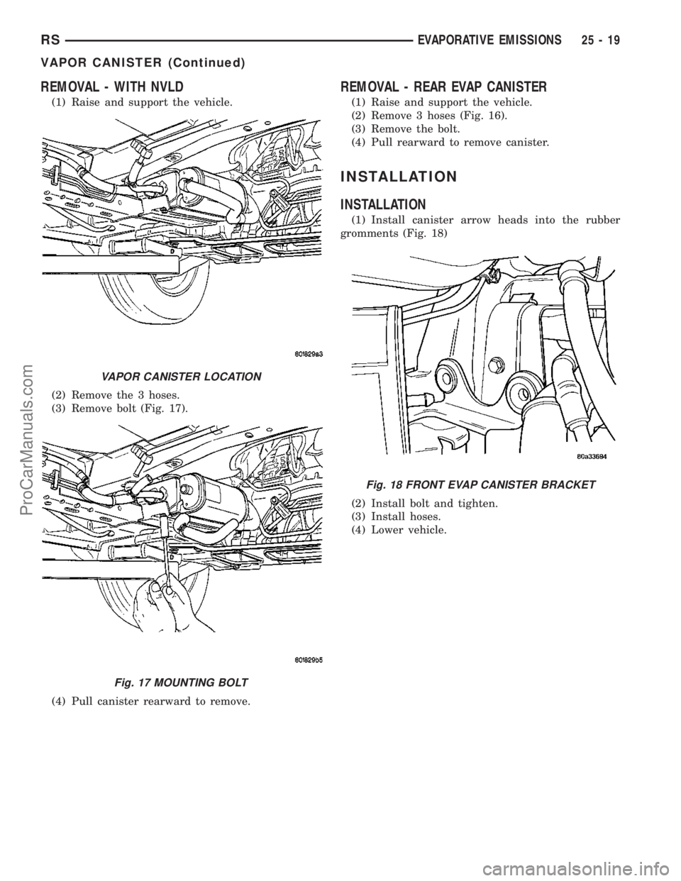 DODGE TOWN AND COUNTRY 2003  Service Manual REMOVAL - WITH NVLD
(1) Raise and support the vehicle.
(2) Remove the 3 hoses.
(3) Remove bolt (Fig. 17).
(4) Pull canister rearward to remove.
REMOVAL - REAR EVAP CANISTER
(1) Raise and support the v