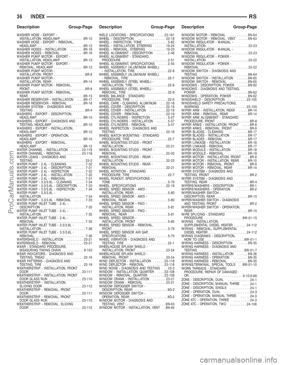 DODGE TOWN AND COUNTRY 2003  Service Manual WASHER HOSE - EXPORT -
INSTALLATION, HEADLAMP............8R-12
WASHER HOSE - EXPORT - REMOVAL,
HEADLAMP.........................8R-12
WASHER HOSES - INSTALLATION.......8R-16
WASHER HOSES - REMOVAL....