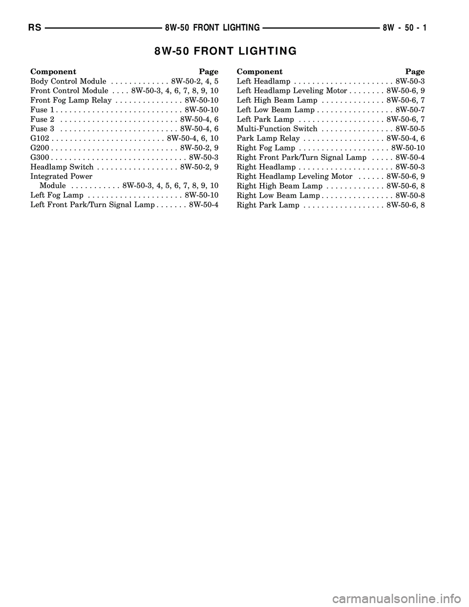 DODGE TOWN AND COUNTRY 2004  Service Manual 8W-50 FRONT LIGHTING
Component Page
Body Control Module............. 8W-50-2, 4, 5
Front Control Module.... 8W-50-3, 4, 6, 7, 8, 9, 10
Front Fog Lamp Relay............... 8W-50-10
Fuse 1..............