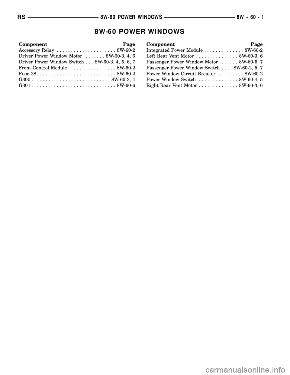 DODGE TOWN AND COUNTRY 2004  Service Manual 8W-60 POWER WINDOWS
Component Page
Accessory Relay..................... 8W-60-2
Driver Power Window Motor....... 8W-60-3, 4, 6
Driver Power Window Switch . . . 8W-60-3, 4, 5, 6, 7
Front Control Module
