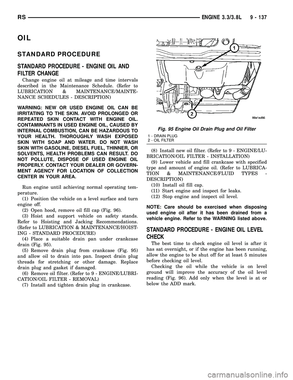 DODGE TOWN AND COUNTRY 2004 Service Manual OIL
STANDARD PROCEDURE
STANDARD PROCEDURE - ENGINE OIL AND
FILTER CHANGE
Change engine oil at mileage and time intervals
described in the Maintenance Schedule. (Refer to
LUBRICATION & MAINTENANCE/MAIN DODGE TOWN AND COUNTRY 2004 Service Manual OIL
STANDARD PROCEDURE
STANDARD PROCEDURE - ENGINE OIL AND
FILTER CHANGE
Change engine oil at mileage and time intervals
described in the Maintenance Schedule. (Refer to
LUBRICATION & MAINTENANCE/MAIN