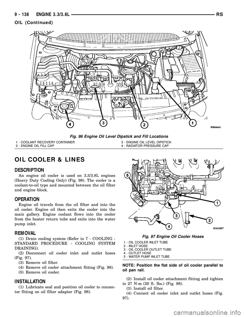DODGE TOWN AND COUNTRY 2004 Service Manual OIL COOLER & LINES
DESCRIPTION
An engine oil cooler is used on 3.3/3.8L engines
(Heavy Duty Cooling Only) (Fig. 98). The cooler is a
coolant-to-oil type and mounted between the oil filter
and engine b DODGE TOWN AND COUNTRY 2004 Service Manual OIL COOLER & LINES
DESCRIPTION
An engine oil cooler is used on 3.3/3.8L engines
(Heavy Duty Cooling Only) (Fig. 98). The cooler is a
coolant-to-oil type and mounted between the oil filter
and engine b