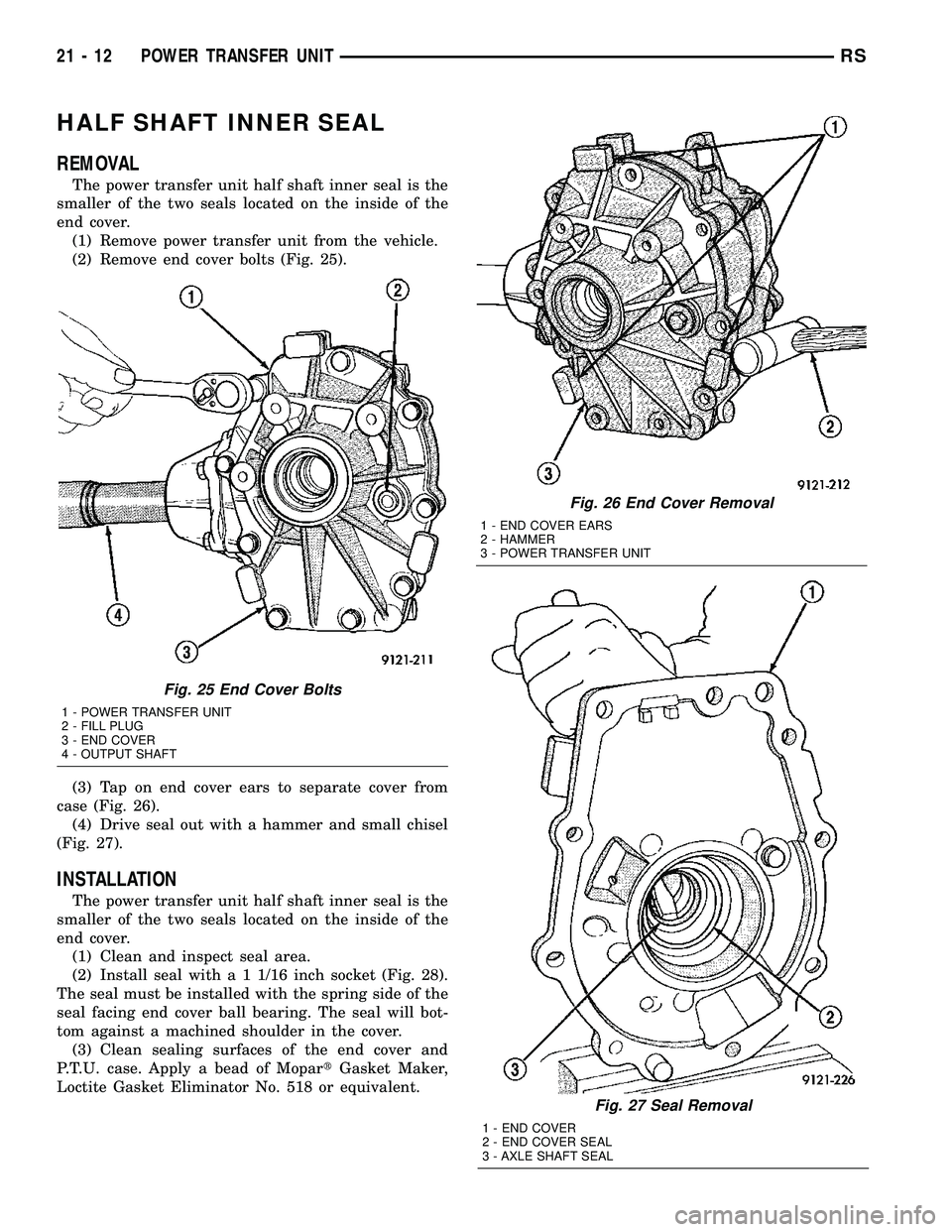 DODGE TOWN AND COUNTRY 2004 Service Manual HALF SHAFT INNER SEAL
REMOVAL
The power transfer unit half shaft inner seal is the
smaller of the two seals located on the inside of the
end cover.
(1) Remove power transfer unit from the vehicle.
(2) DODGE TOWN AND COUNTRY 2004 Service Manual HALF SHAFT INNER SEAL
REMOVAL
The power transfer unit half shaft inner seal is the
smaller of the two seals located on the inside of the
end cover.
(1) Remove power transfer unit from the vehicle.
(2)