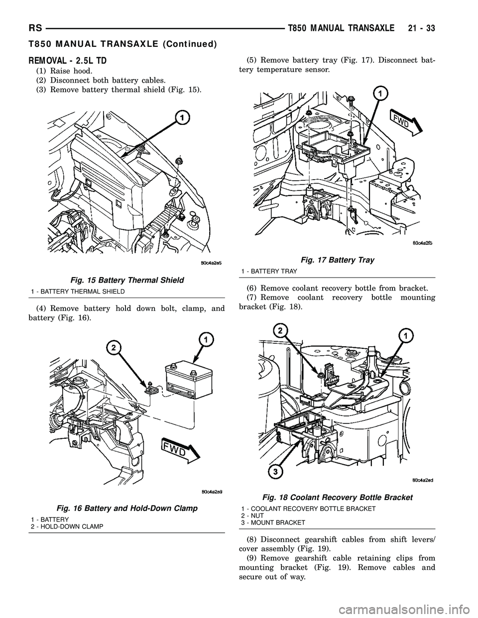 DODGE TOWN AND COUNTRY 2004 Service Manual REMOVAL - 2.5L TD
(1) Raise hood.
(2) Disconnect both battery cables.
(3) Remove battery thermal shield (Fig. 15).
(4) Remove battery hold down bolt, clamp, and
battery (Fig. 16).(5) Remove battery tr DODGE TOWN AND COUNTRY 2004 Service Manual REMOVAL - 2.5L TD
(1) Raise hood.
(2) Disconnect both battery cables.
(3) Remove battery thermal shield (Fig. 15).
(4) Remove battery hold down bolt, clamp, and
battery (Fig. 16).(5) Remove battery tr