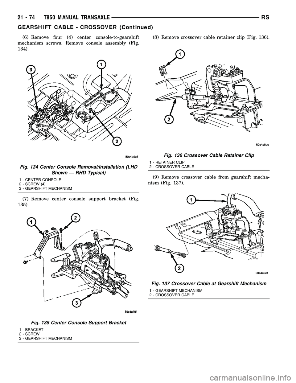 DODGE TOWN AND COUNTRY 2004  Service Manual (6) Remove four (4) center console-to-gearshift
mechanism screws. Remove console assembly (Fig.
134).
(7) Remove center console support bracket (Fig.
135).(8) Remove crossover cable retainer clip (Fig